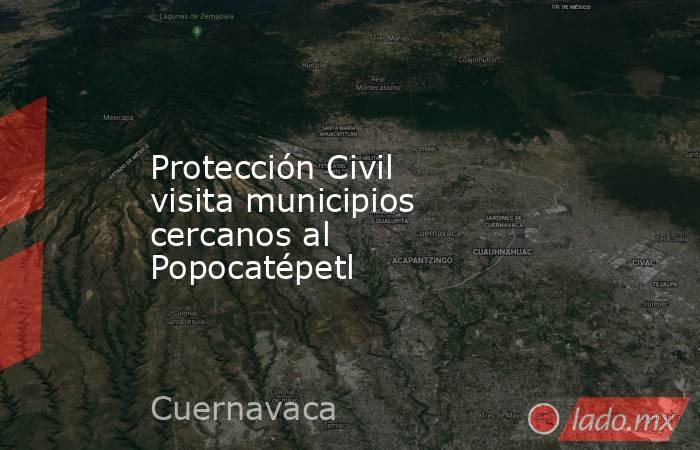 Protección Civil visita municipios cercanos al Popocatépetl. Noticias en tiempo real