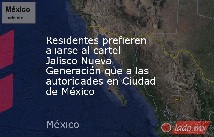 Residentes prefieren aliarse al cartel Jalisco Nueva Generación que a las autoridades en Ciudad de México. Noticias en tiempo real