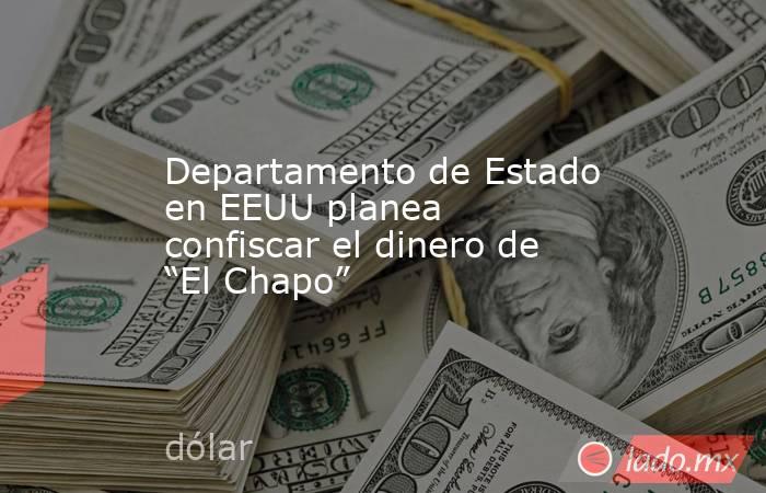 Departamento de Estado en EEUU planea confiscar el dinero de “El Chapo”. Noticias en tiempo real