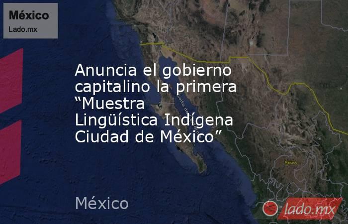 Anuncia el gobierno capitalino la primera “Muestra Lingüística Indígena Ciudad de México”. Noticias en tiempo real