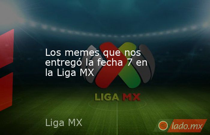 Los memes que nos entregó la fecha 7 en la Liga MX. Noticias en tiempo real