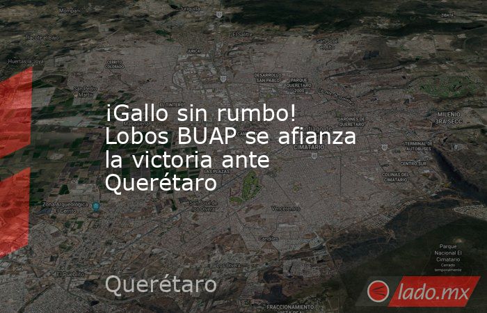 ¡Gallo sin rumbo! Lobos BUAP se afianza la victoria ante Querétaro. Noticias en tiempo real