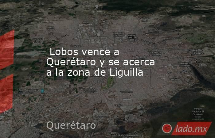  Lobos vence a Querétaro y se acerca a la zona de Liguilla. Noticias en tiempo real