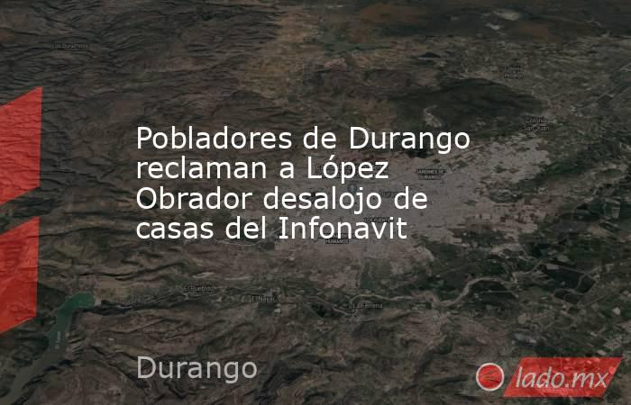 Pobladores de Durango reclaman a López Obrador desalojo de casas del Infonavit. Noticias en tiempo real