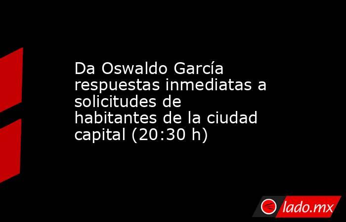 Da Oswaldo García respuestas inmediatas a solicitudes de habitantes de la ciudad capital (20:30 h). Noticias en tiempo real