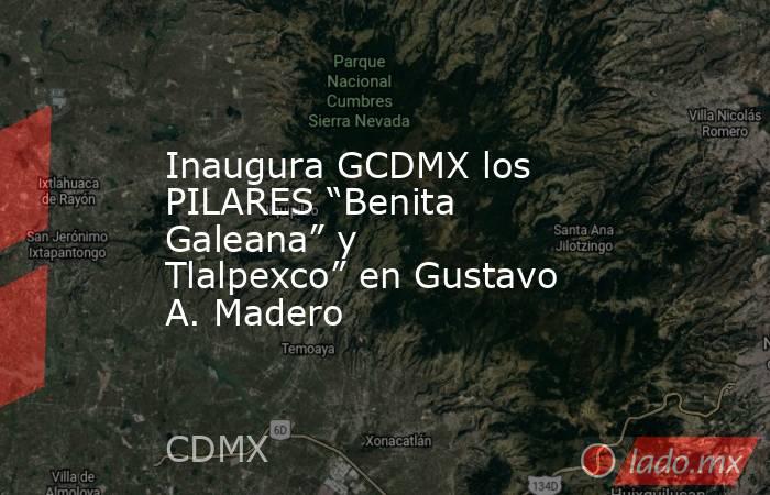 Inaugura GCDMX los PILARES “Benita Galeana” y Tlalpexco” en Gustavo A. Madero. Noticias en tiempo real