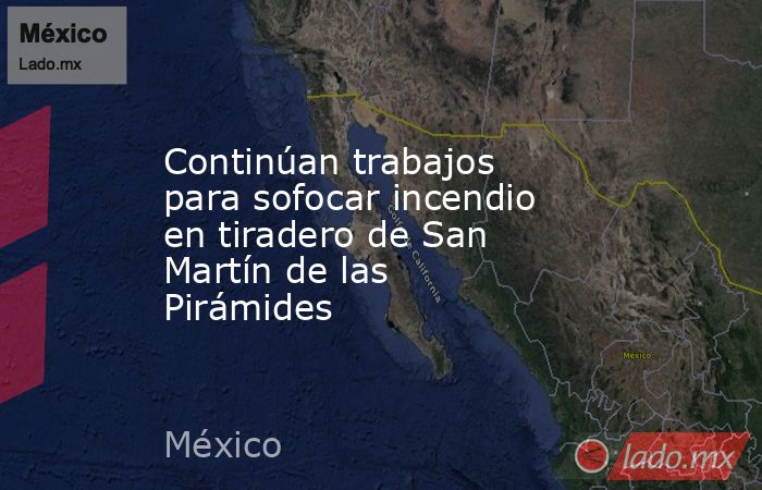 Continúan trabajos para sofocar incendio en tiradero de San Martín de las Pirámides. Noticias en tiempo real