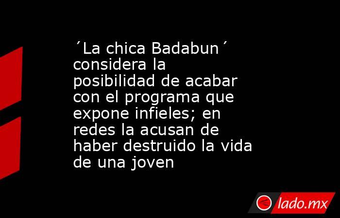 ´La chica Badabun´ considera la posibilidad de acabar con el programa que expone infieles; en redes la acusan de haber destruido la vida de una joven. Noticias en tiempo real