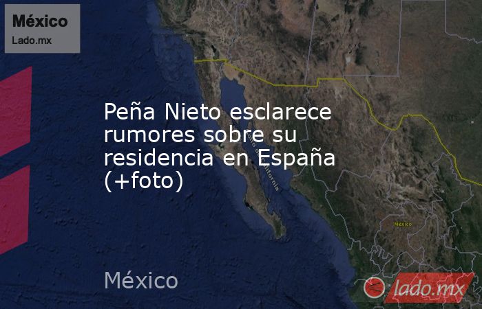 Peña Nieto esclarece rumores sobre su residencia en España (+foto). Noticias en tiempo real