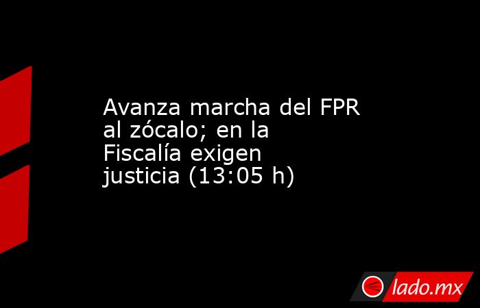 Avanza marcha del FPR al zócalo; en la Fiscalía exigen justicia (13:05 h). Noticias en tiempo real
