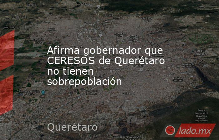 Afirma gobernador que CERESOS de Querétaro no tienen sobrepoblación. Noticias en tiempo real
