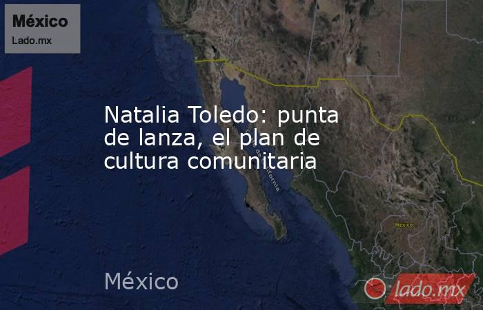 Natalia Toledo: punta de lanza, el plan de cultura comunitaria. Noticias en tiempo real
