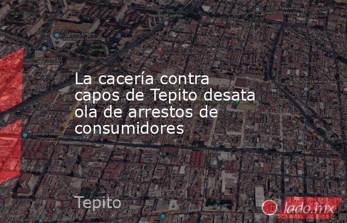 La cacería contra capos de Tepito desata ola de arrestos de consumidores. Noticias en tiempo real