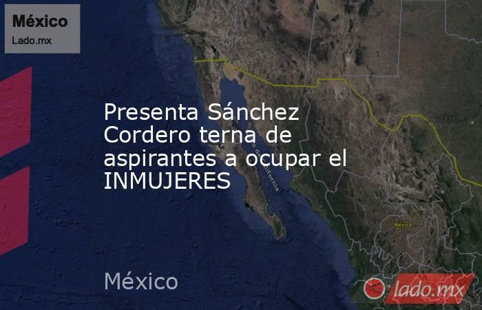 Presenta Sánchez Cordero terna de aspirantes a ocupar el INMUJERES. Noticias en tiempo real