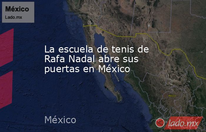 La escuela de tenis de Rafa Nadal abre sus puertas en México. Noticias en tiempo real
