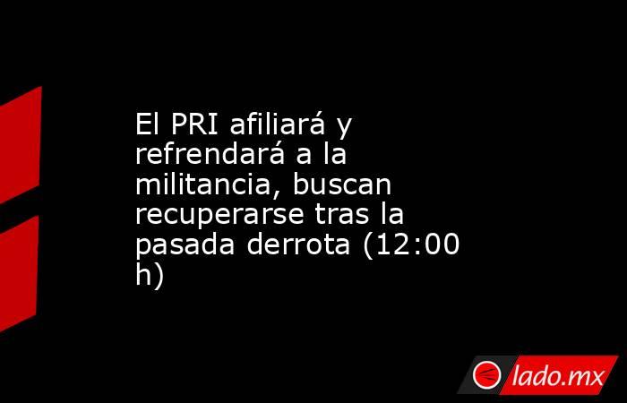 El PRI afiliará y refrendará a la militancia, buscan recuperarse tras la pasada derrota (12:00 h). Noticias en tiempo real