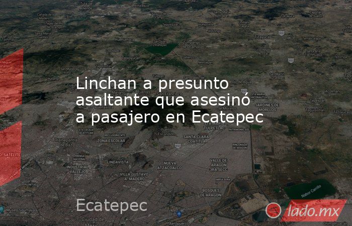 Linchan a presunto asaltante que asesinó a pasajero en Ecatepec. Noticias en tiempo real