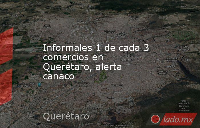 Informales 1 de cada 3 comercios en Querétaro, alerta canaco. Noticias en tiempo real