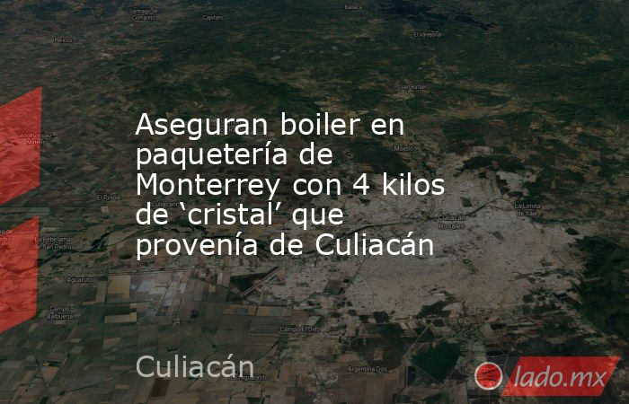Aseguran boiler en paquetería de Monterrey con 4 kilos de ‘cristal’ que provenía de Culiacán. Noticias en tiempo real