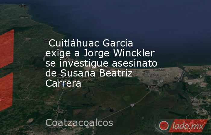  Cuitláhuac García exige a Jorge Winckler se investigue asesinato de Susana Beatriz Carrera. Noticias en tiempo real