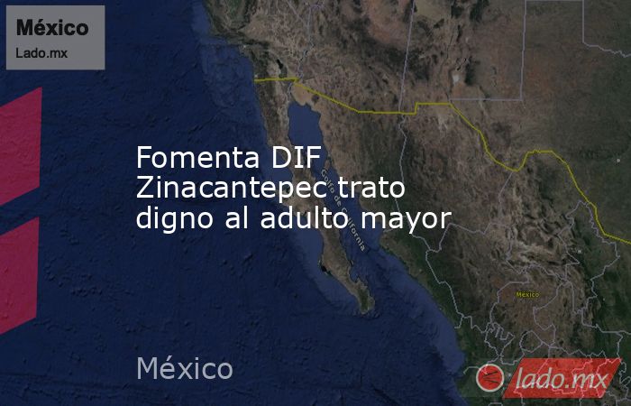 Fomenta DIF Zinacantepec trato digno al adulto mayor. Noticias en tiempo real