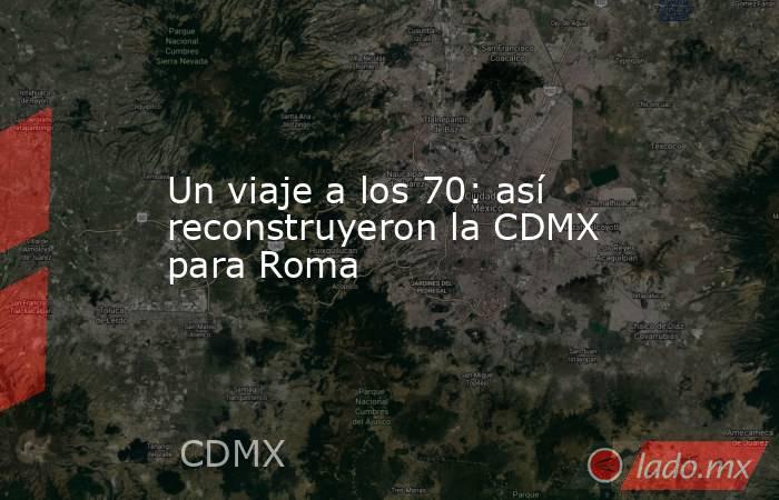 Un viaje a los 70: así reconstruyeron la CDMX para Roma. Noticias en tiempo real