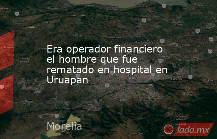 Era operador financiero el hombre que fue rematado en hospital en Uruapan. Noticias en tiempo real