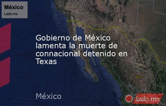 Gobierno de México lamenta la muerte de connacional detenido en Texas. Noticias en tiempo real