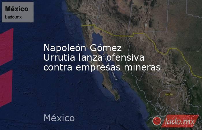 Napoleón Gómez Urrutia lanza ofensiva contra empresas mineras. Noticias en tiempo real