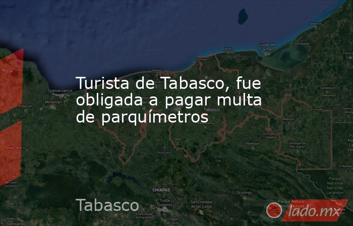 Turista de Tabasco, fue obligada a pagar multa de parquímetros. Noticias en tiempo real
