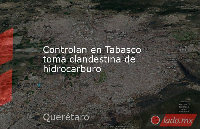 Controlan en Tabasco toma clandestina de hidrocarburo. Noticias en tiempo real