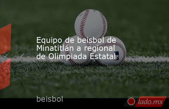 Equipo de beisbol de Minatitlán a regional de Olimpiada Estatal. Noticias en tiempo real