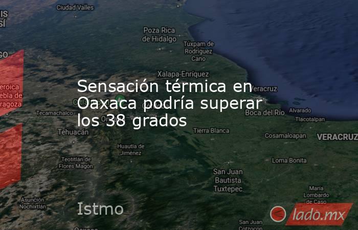 Sensación térmica en Oaxaca podría superar los 38 grados. Noticias en tiempo real