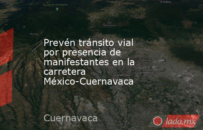 Prevén tránsito vial por presencia de manifestantes en la carretera México-Cuernavaca. Noticias en tiempo real