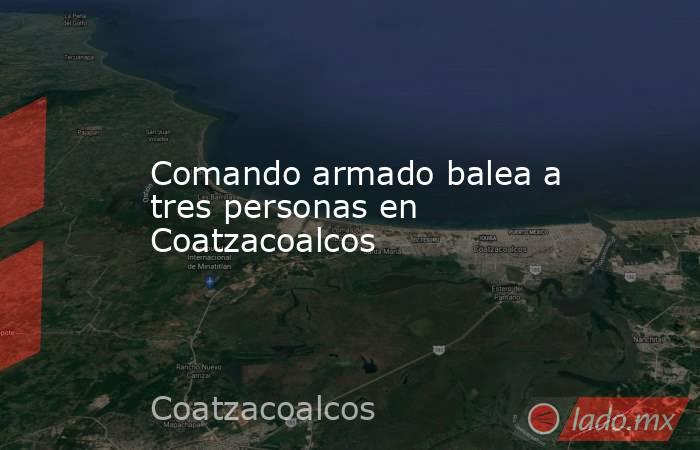 Comando armado balea a tres personas en Coatzacoalcos. Noticias en tiempo real