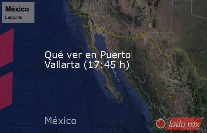Qué ver en Puerto Vallarta (17:45 h). Noticias en tiempo real