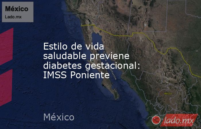 Estilo de vida saludable previene diabetes gestacional: IMSS Poniente. Noticias en tiempo real