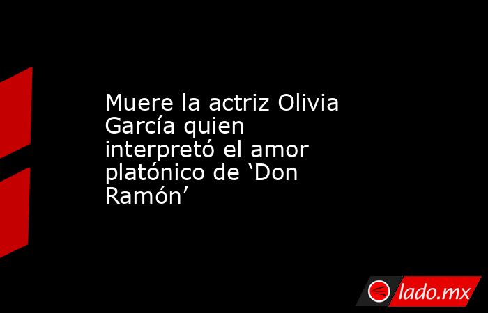 Muere la actriz Olivia García quien interpretó el amor platónico de ‘Don Ramón’. Noticias en tiempo real