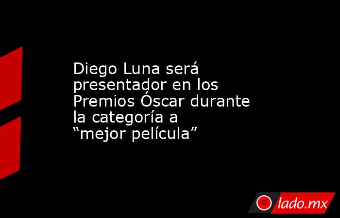 Diego Luna será presentador en los Premios Óscar durante la categoría a “mejor película”. Noticias en tiempo real