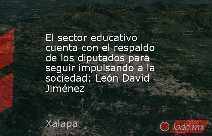 El sector educativo cuenta con el respaldo de los diputados para seguir impulsando a la sociedad: León David Jiménez. Noticias en tiempo real