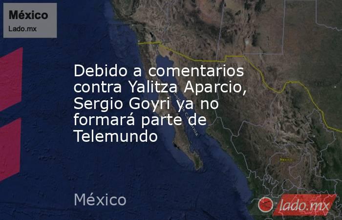 Debido a comentarios contra Yalitza Aparcio, Sergio Goyri ya no formará parte de Telemundo. Noticias en tiempo real