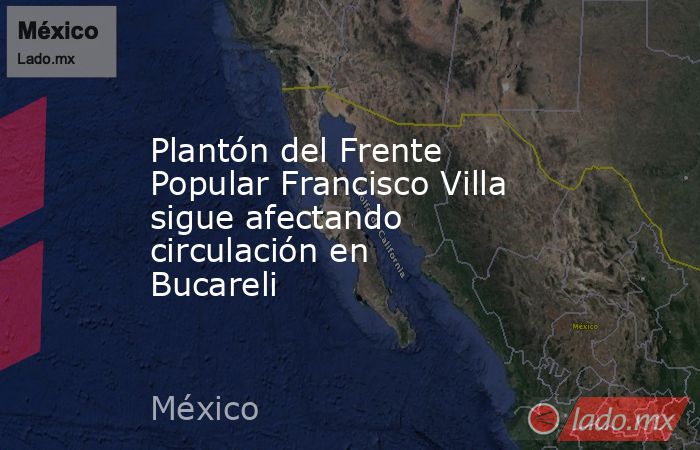 Plantón del Frente Popular Francisco Villa sigue afectando circulación en Bucareli. Noticias en tiempo real