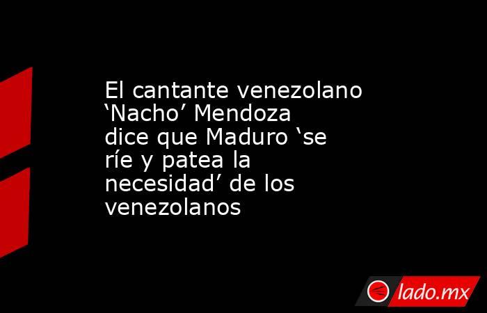 El cantante venezolano ‘Nacho’ Mendoza dice que Maduro ‘se ríe y patea la necesidad’ de los venezolanos. Noticias en tiempo real