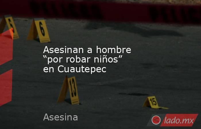 Asesinan a hombre “por robar niños” en Cuautepec. Noticias en tiempo real