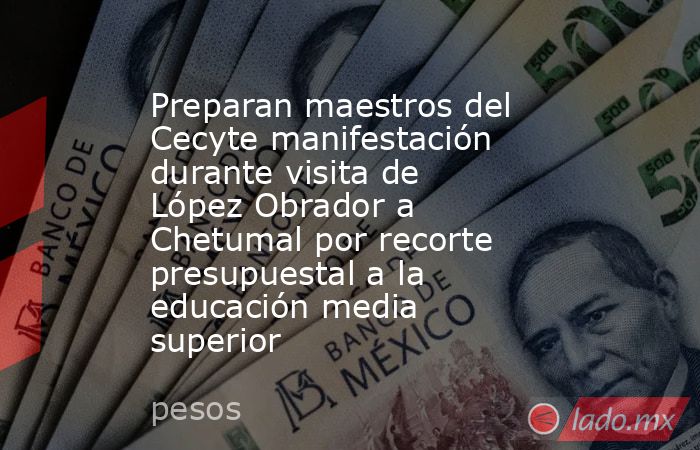 Preparan maestros del Cecyte manifestación durante visita de López Obrador a Chetumal por recorte presupuestal a la educación media superior. Noticias en tiempo real