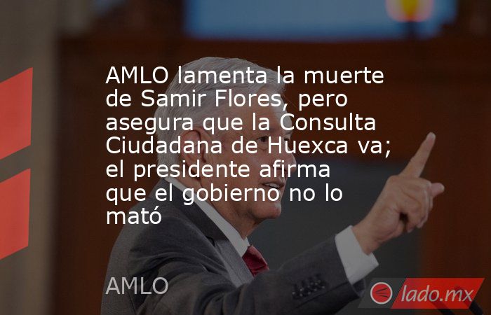 AMLO lamenta la muerte de Samir Flores, pero asegura que la Consulta Ciudadana de Huexca va; el presidente afirma que el gobierno no lo mató. Noticias en tiempo real