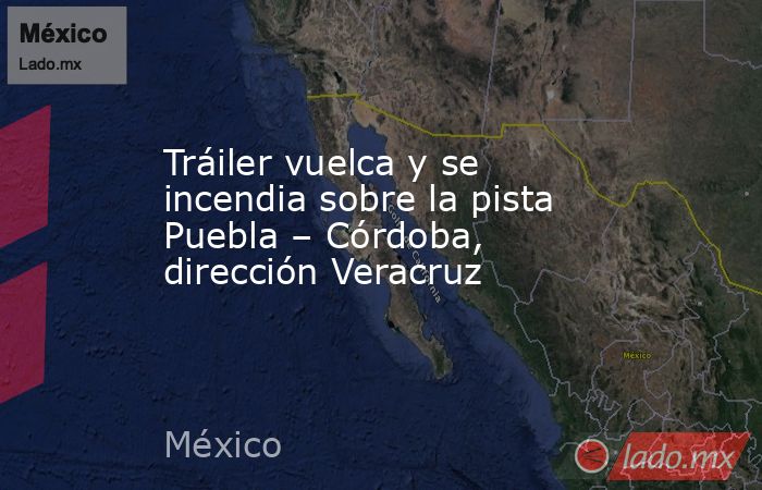 Tráiler vuelca y se incendia sobre la pista Puebla – Córdoba, dirección Veracruz. Noticias en tiempo real