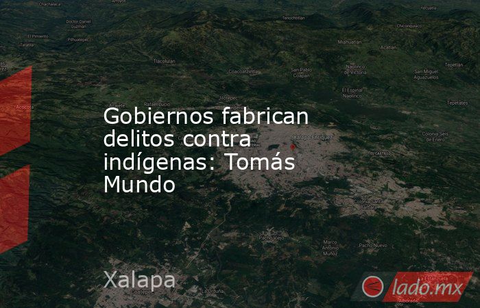 Gobiernos fabrican delitos contra indígenas: Tomás Mundo. Noticias en tiempo real
