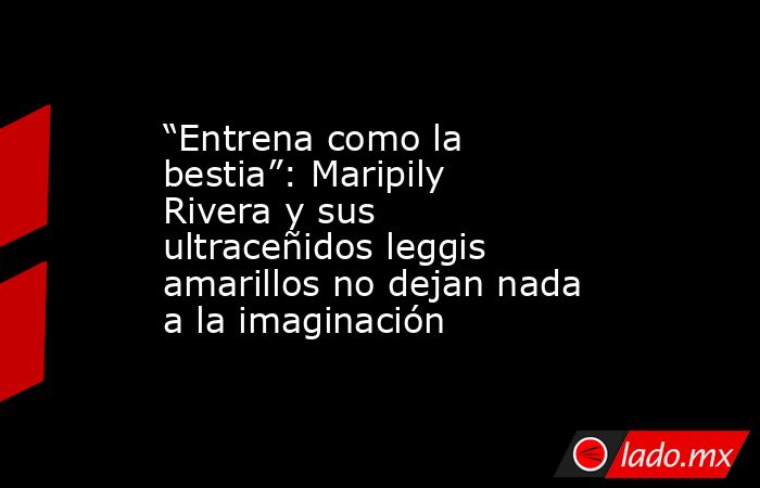 “Entrena como la bestia”: Maripily Rivera y sus ultraceñidos leggis amarillos no dejan nada a la imaginación. Noticias en tiempo real