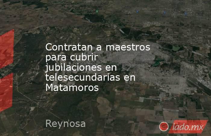 Contratan a maestros para cubrir jubilaciones en telesecundarias en Matamoros. Noticias en tiempo real